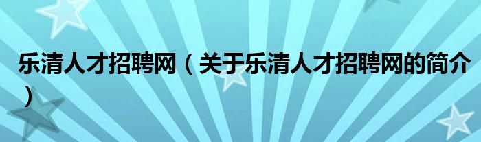 樂清人才招聘網(wǎng)（關(guān)于樂清人才招聘網(wǎng)的簡介）