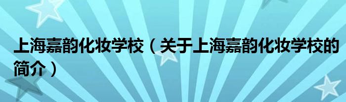 上海嘉韻化妝學(xué)校（關(guān)于上海嘉韻化妝學(xué)校的簡(jiǎn)介）