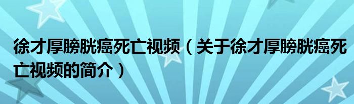 徐才厚膀胱癌死亡視頻（關(guān)于徐才厚膀胱癌死亡視頻的簡介）