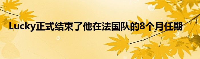 Lucky正式結(jié)束了他在法國(guó)隊(duì)的8個(gè)月任期