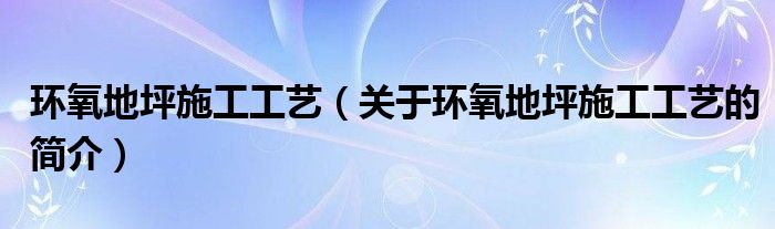 環(huán)氧地坪施工工藝（關(guān)于環(huán)氧地坪施工工藝的簡介）