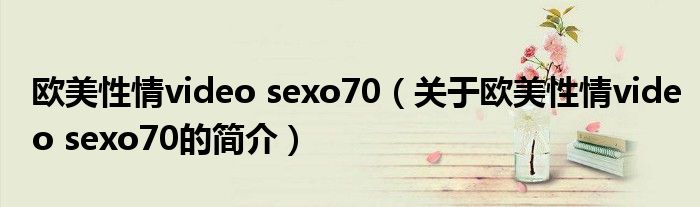 歐美性情video sexo70（關(guān)于歐美性情video sexo70的簡介）