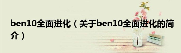 ben10全面進化（關(guān)于ben10全面進化的簡介）