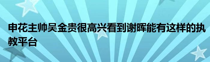 申花主帥吳金貴很高興看到謝暉能有這樣的執(zhí)教平臺(tái)