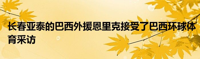 長(zhǎng)春亞泰的巴西外援恩里克接受了巴西環(huán)球體育采訪(fǎng)