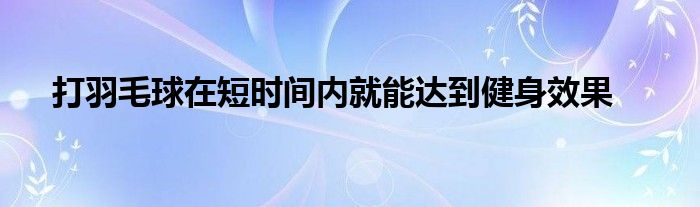 打羽毛球在短時間內(nèi)就能達到健身效果