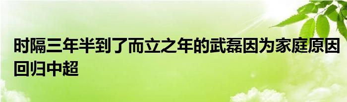 時隔三年半到了而立之年的武磊因為家庭原因回歸中超