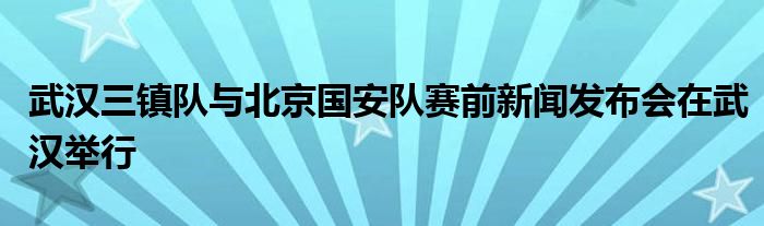 武漢三鎮(zhèn)隊(duì)與北京國(guó)安隊(duì)賽前新聞發(fā)布會(huì)在武漢舉行