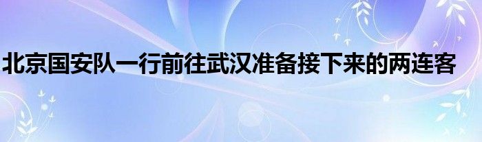 北京國(guó)安隊(duì)一行前往武漢準(zhǔn)備接下來(lái)的兩連客