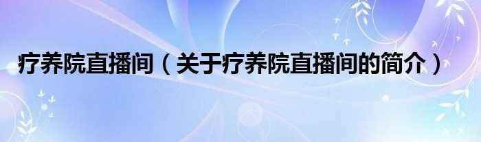 療養(yǎng)院直播間（關(guān)于療養(yǎng)院直播間的簡介）