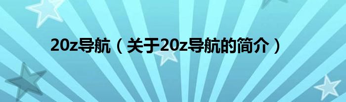 20z導(dǎo)航（關(guān)于20z導(dǎo)航的簡(jiǎn)介）