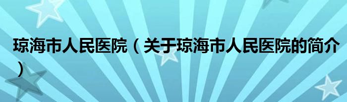 瓊海市人民醫(yī)院（關(guān)于瓊海市人民醫(yī)院的簡介）