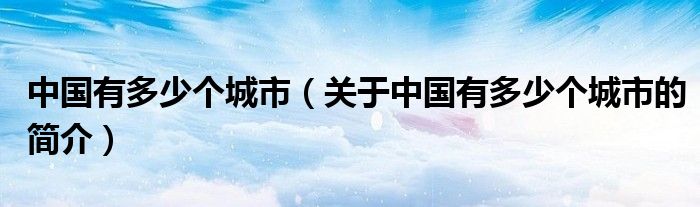 中國(guó)有多少個(gè)城市（關(guān)于中國(guó)有多少個(gè)城市的簡(jiǎn)介）