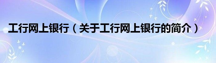 工行網(wǎng)上銀行（關于工行網(wǎng)上銀行的簡介）