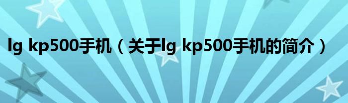 lg kp500手機(jī)（關(guān)于lg kp500手機(jī)的簡(jiǎn)介）