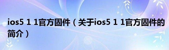 ios5 1 1官方固件（關(guān)于ios5 1 1官方固件的簡介）