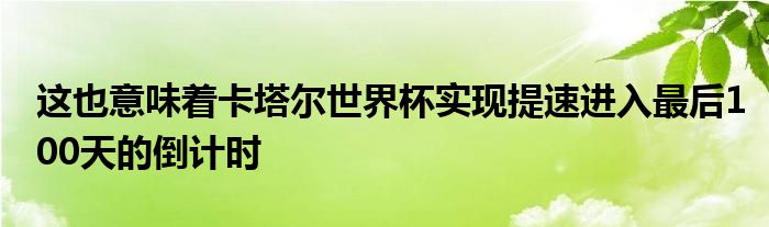 這也意味著卡塔爾世界杯實現(xiàn)提速進入最后100天的倒計時