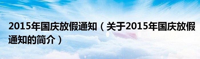 2015年國(guó)慶放假通知（關(guān)于2015年國(guó)慶放假通知的簡(jiǎn)介）