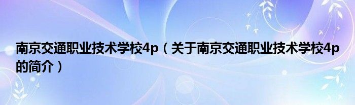 南京交通職業(yè)技術(shù)學(xué)校4p（關(guān)于南京交通職業(yè)技術(shù)學(xué)校4p的簡(jiǎn)介）