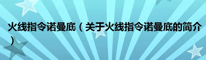 火線指令諾曼底（關(guān)于火線指令諾曼底的簡(jiǎn)介）