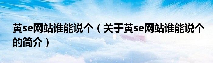 黃se網(wǎng)站誰能說個(gè)（關(guān)于黃se網(wǎng)站誰能說個(gè)的簡介）