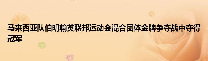 馬來(lái)西亞隊(duì)伯明翰英聯(lián)邦運(yùn)動(dòng)會(huì)混合團(tuán)體金牌爭(zhēng)奪戰(zhàn)中奪得冠軍