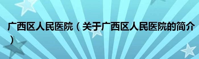 廣西區(qū)人民醫(yī)院（關(guān)于廣西區(qū)人民醫(yī)院的簡介）