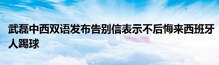 武磊中西雙語(yǔ)發(fā)布告別信表示不后悔來西班牙人踢球