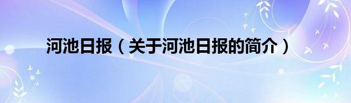 河池日?qǐng)?bào)（關(guān)于河池日?qǐng)?bào)的簡(jiǎn)介）