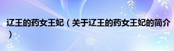 遼王的藥女王妃（關(guān)于遼王的藥女王妃的簡(jiǎn)介）