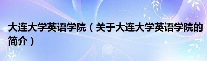 大連大學(xué)英語(yǔ)學(xué)院（關(guān)于大連大學(xué)英語(yǔ)學(xué)院的簡(jiǎn)介）