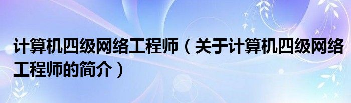 計算機四級網(wǎng)絡工程師（關于計算機四級網(wǎng)絡工程師的簡介）