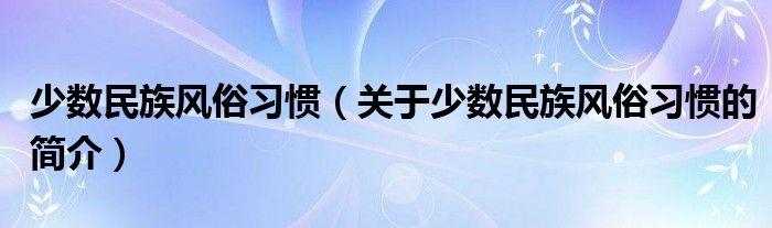 少數(shù)民族風(fēng)俗習(xí)慣（關(guān)于少數(shù)民族風(fēng)俗習(xí)慣的簡(jiǎn)介）