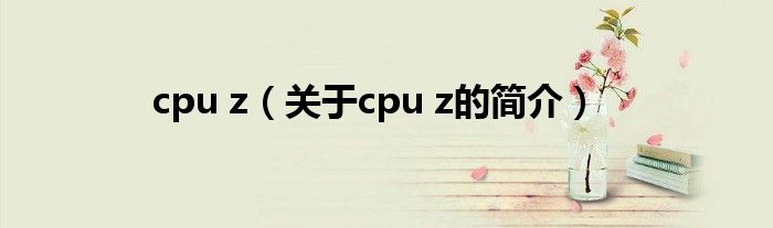 cpu z（關(guān)于cpu z的簡(jiǎn)介）