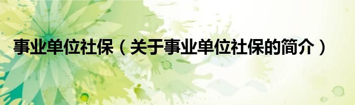 事業(yè)單位社保（關(guān)于事業(yè)單位社保的簡介）