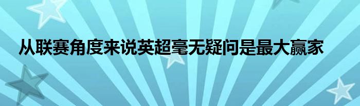 從聯(lián)賽角度來(lái)說(shuō)英超毫無(wú)疑問是最大贏家