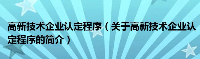 高新技術(shù)企業(yè)認(rèn)定程序（關(guān)于高新技術(shù)企業(yè)認(rèn)定程序的簡介）