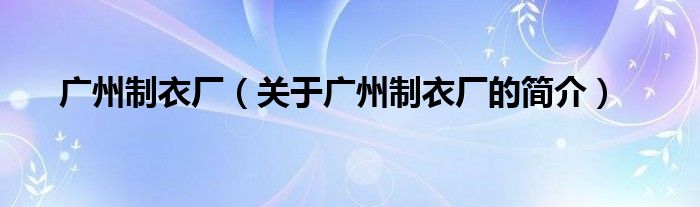 廣州制衣廠（關(guān)于廣州制衣廠的簡介）