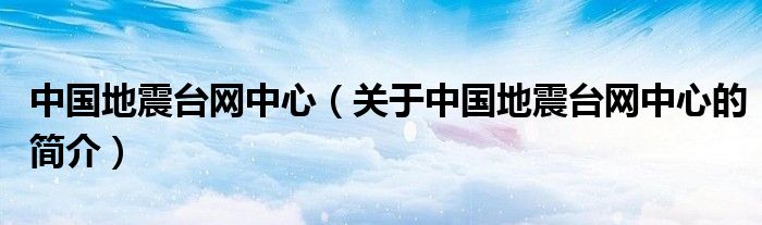 中國地震臺(tái)網(wǎng)中心（關(guān)于中國地震臺(tái)網(wǎng)中心的簡介）