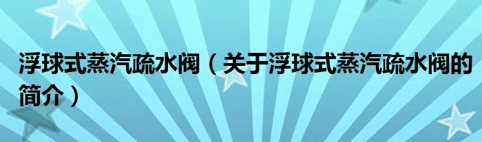 浮球式蒸汽疏水閥（關于浮球式蒸汽疏水閥的簡介）