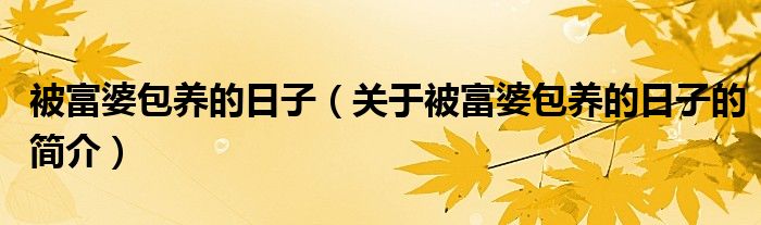 被富婆包養(yǎng)的日子（關(guān)于被富婆包養(yǎng)的日子的簡介）