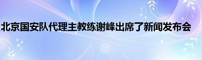 北京國安隊代理主教練謝峰出席了新聞發(fā)布會