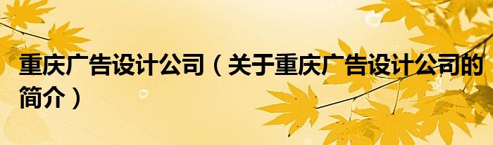 重慶廣告設(shè)計(jì)公司（關(guān)于重慶廣告設(shè)計(jì)公司的簡(jiǎn)介）