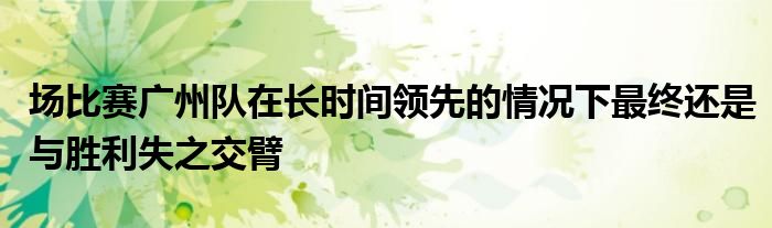 場比賽廣州隊在長時間領先的情況下最終還是與勝利失之交臂