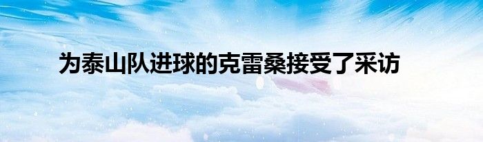 為泰山隊進球的克雷桑接受了采訪