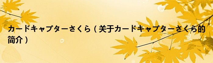 カードキャプターさくら（關(guān)于カードキャプターさくら的簡(jiǎn)介）