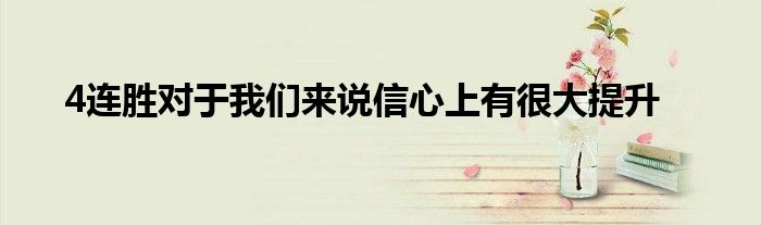 4連勝對于我們來說信心上有很大提升