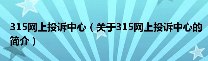 315網(wǎng)上投訴中心（關(guān)于315網(wǎng)上投訴中心的簡介）