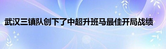 武漢三鎮(zhèn)隊(duì)創(chuàng)下了中超升班馬最佳開局戰(zhàn)績