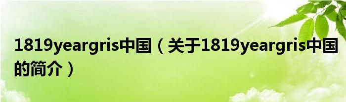 1819yeargris中國（關于1819yeargris中國的簡介）